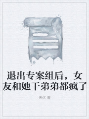 退出专案组后，女友和她干弟弟都疯了