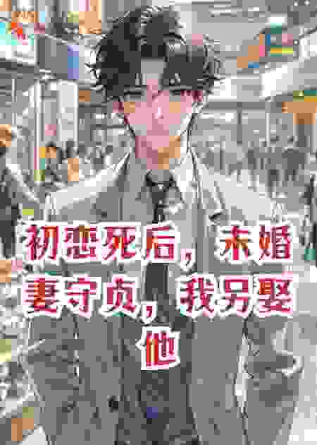 初恋死后，未婚妻守贞，我另娶他人